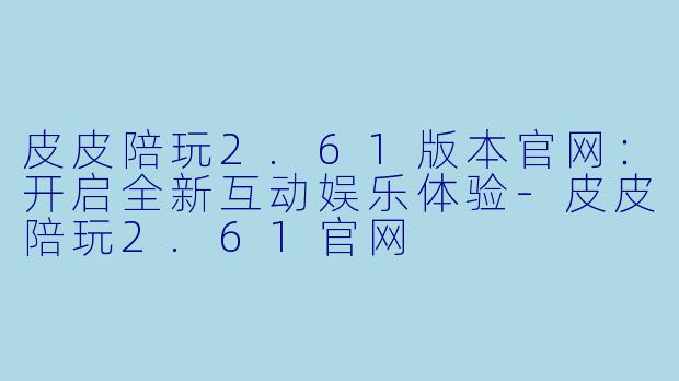 皮皮陪玩2.61版本官网：开启全新互动娱乐体验