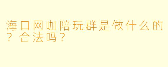 海口网咖陪玩群是做什么的？合法吗？