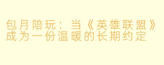 包月陪玩：当《英雄联盟》成为一份温暖的长期约定