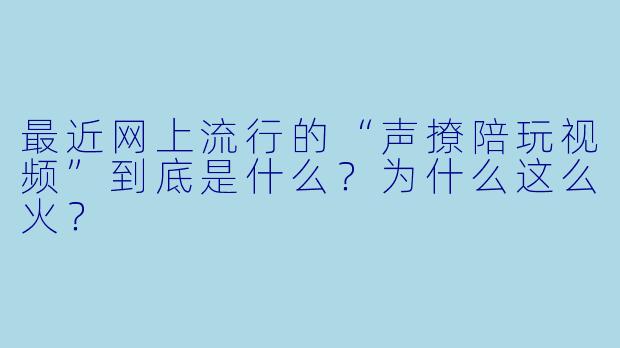 最近网上流行的“声撩陪玩视频”到底是什么？为什么这么火？