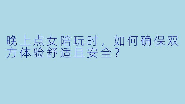 晚上点女陪玩时，如何确保双方体验舒适且安全？