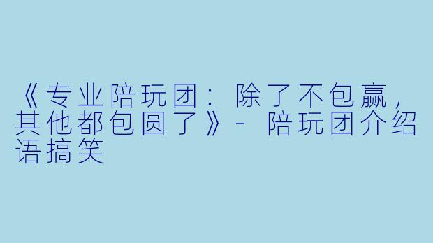 《专业陪玩团：除了不包赢，其他都包圆了》-陪玩团介绍语搞笑