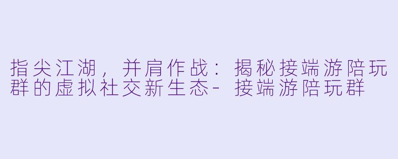 指尖江湖，并肩作战：揭秘接端游陪玩群的虚拟社交新生态-接端游陪玩群