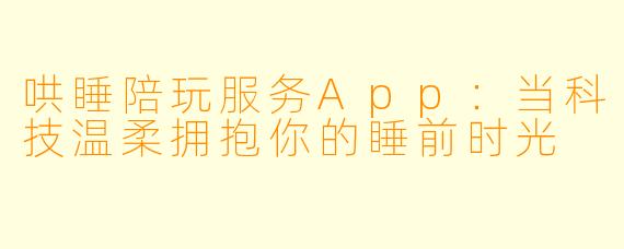 哄睡陪玩服务App：当科技温柔拥抱你的睡前时光