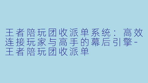 王者陪玩团收派单系统：高效连接玩家与高手的幕后引擎-王者陪玩团收派单