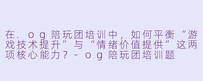 在.og陪玩团培训中，如何平衡“游戏技术提升”与“情绪价值提供”这两项核心能力？