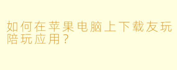 如何在苹果电脑上下载友玩陪玩应用？