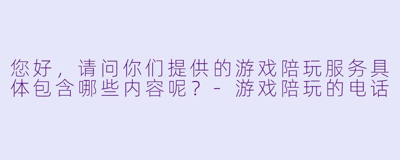 您好，请问你们提供的游戏陪玩服务具体包含哪些内容呢？