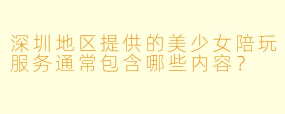 深圳地区提供的美少女陪玩服务通常包含哪些内容？