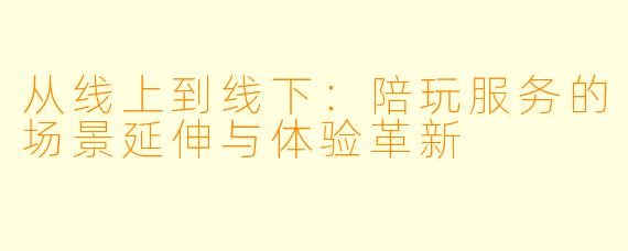 从线上到线下:陪玩服务的场景延伸与体验革新