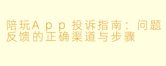 陪玩App投诉指南:问题反馈的正确渠道与步骤