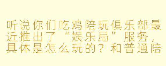 听说你们吃鸡陪玩俱乐部最近推出了“娱乐局”服务,具体是怎么玩的?和普通陪玩有什么区别?