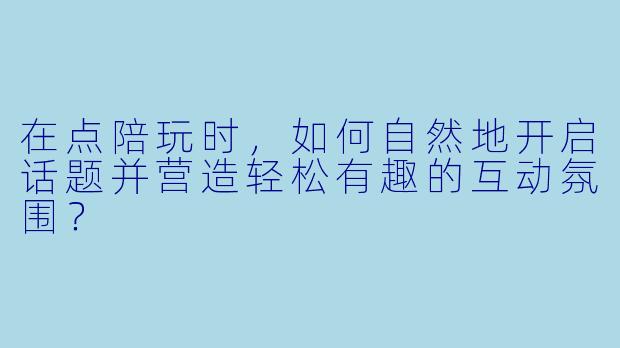 在点陪玩时，如何自然地开启话题并营造轻松有趣的互动氛围？