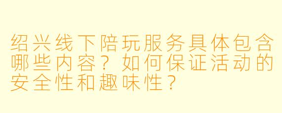 绍兴线下陪玩服务具体包含哪些内容?如何保证活动的安全性和趣味性?