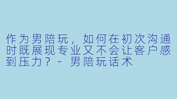 作为男陪玩，如何在初次沟通时既展现专业又不会让客户感到压力？