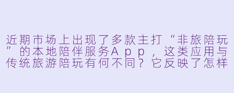 近期市场上出现了多款主打“非旅陪玩”的本地陪伴服务App，这类应用与传统旅游陪玩有何不同？它反映了怎样的消费趋势？-非旅陪玩app报道