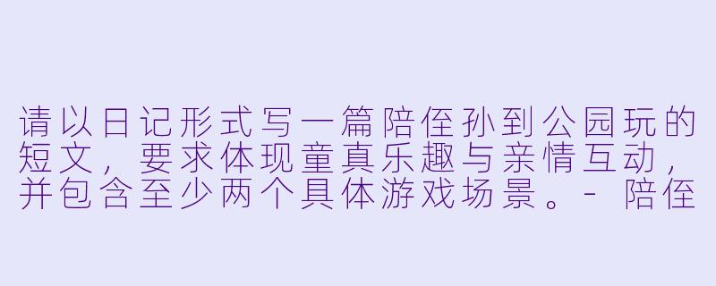 请以日记形式写一篇陪侄孙到公园玩的短文，要求体现童真乐趣与亲情互动，并包含至少两个具体游戏场景。-陪侄孙到公园玩日记