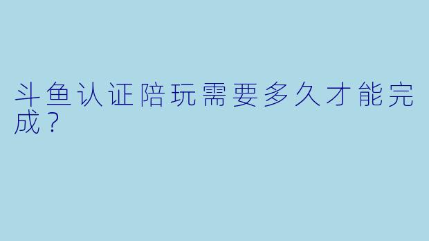 斗鱼认证陪玩需要多久才能完成？
