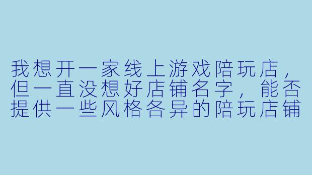 我想开一家线上游戏陪玩店,但一直没想好店铺名字,能否提供一些风格各异的陪玩店铺名称作为参考?-陪玩店铺名称大全