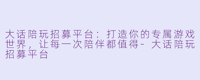 大话陪玩招募平台:打造你的专属游戏世界,让每一次陪伴都值得-大话陪玩招募平台