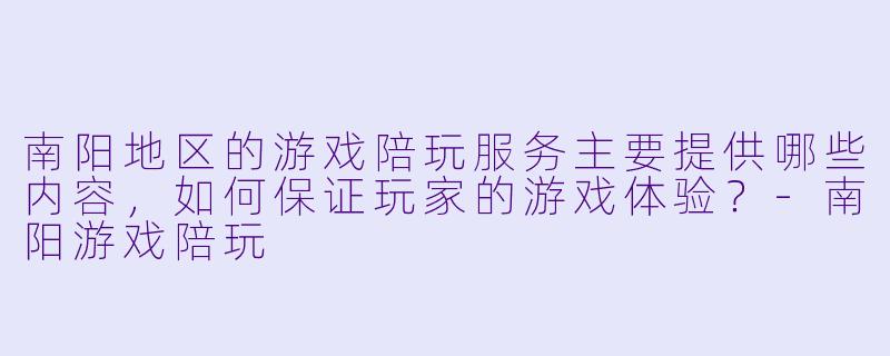南阳地区的游戏陪玩服务主要提供哪些内容，如何保证玩家的游戏体验？