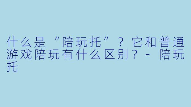 什么是“陪玩托”？它和普通游戏陪玩有什么区别？