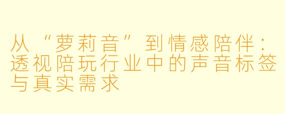 从“萝莉音”到情感陪伴：透视陪玩行业中的声音标签与真实需求