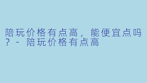 陪玩价格有点高，能便宜点吗？-陪玩价格有点高