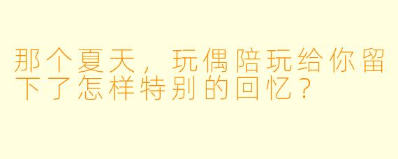 那个夏天，玩偶陪玩给你留下了怎样特别的回忆？
