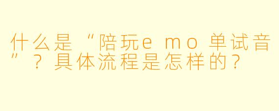 什么是“陪玩emo单试音”？具体流程是怎样的？