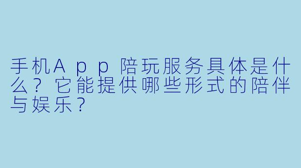 手机App陪玩服务具体是什么？它能提供哪些形式的陪伴与娱乐？