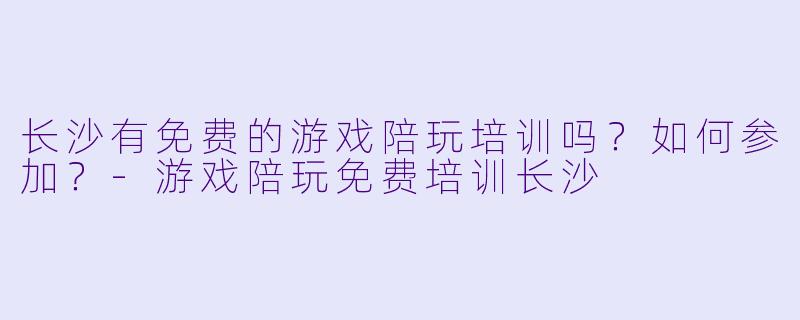长沙有免费的游戏陪玩培训吗？如何参加？-游戏陪玩免费培训长沙