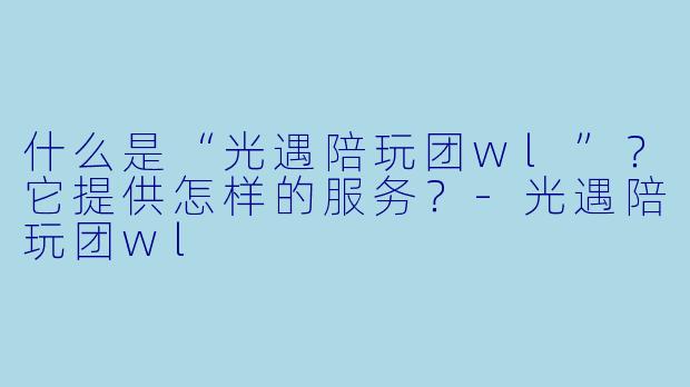 什么是“光遇陪玩团wl”？它提供怎样的服务？-光遇陪玩团wl