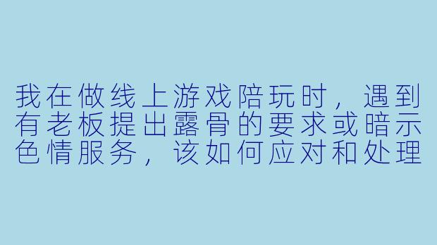 我在做线上游戏陪玩时，遇到有老板提出露骨的要求或暗示色情服务，该如何应对和处理？