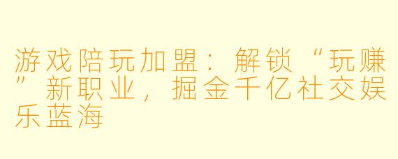 游戏陪玩加盟：解锁“玩赚”新职业，掘金千亿社交娱乐蓝海