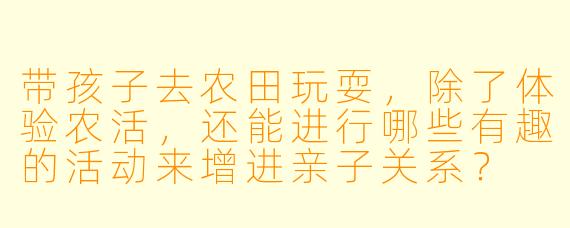 带孩子去农田玩耍，除了体验农活，还能进行哪些有趣的活动来增进亲子关系？