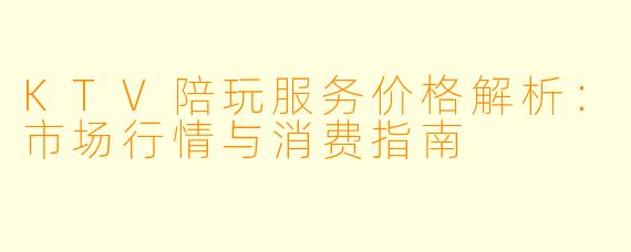 KTV陪玩服务价格解析:市场行情与消费指南