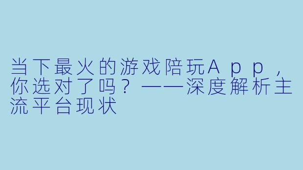 当下最火的游戏陪玩App，你选对了吗？——深度解析主流平台现状