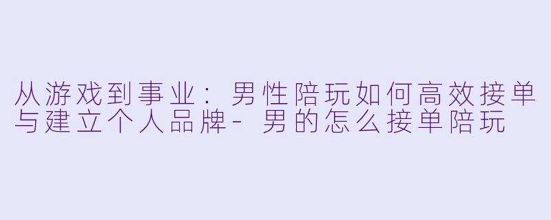 从游戏到事业:男性陪玩如何高效接单与建立个人品牌-男的怎么接单陪玩