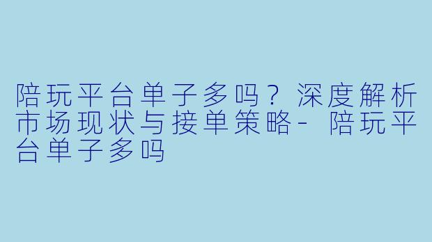 陪玩平台单子多吗?深度解析市场现状与接单策略-陪玩平台单子多吗
