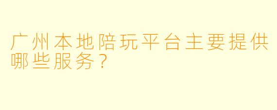 广州本地陪玩平台主要提供哪些服务？
