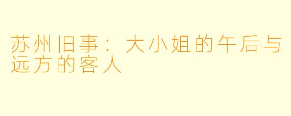 苏州旧事:大小姐的午后与远方的客人