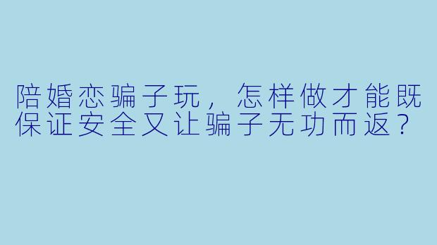 陪婚恋骗子玩，怎样做才能既保证安全又让骗子无功而返？