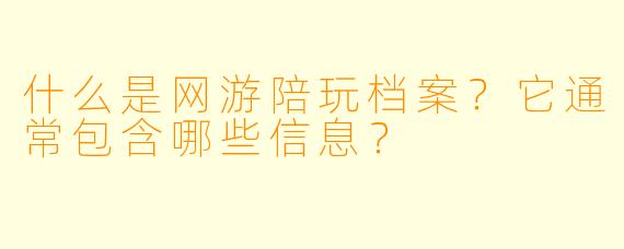 什么是网游陪玩档案？它通常包含哪些信息？