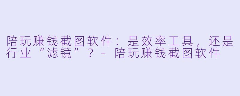 陪玩赚钱截图软件：是效率工具，还是行业“滤镜”？