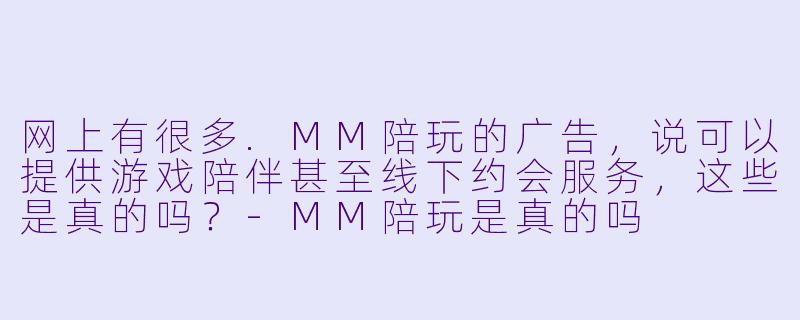 网上有很多.MM陪玩的广告，说可以提供游戏陪伴甚至线下约会服务，这些是真的吗？