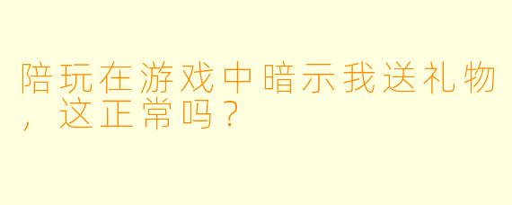 陪玩在游戏中暗示我送礼物，这正常吗？