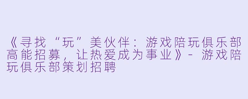 《寻找“玩”美伙伴：游戏陪玩俱乐部高能招募，让热爱成为事业》