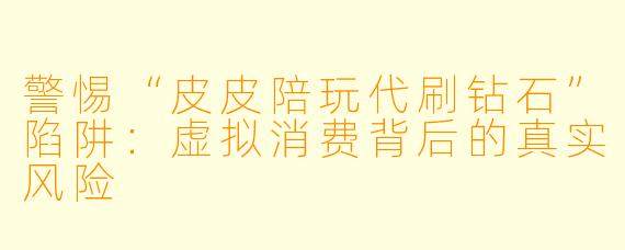 警惕“皮皮陪玩代刷钻石”陷阱：虚拟消费背后的真实风险