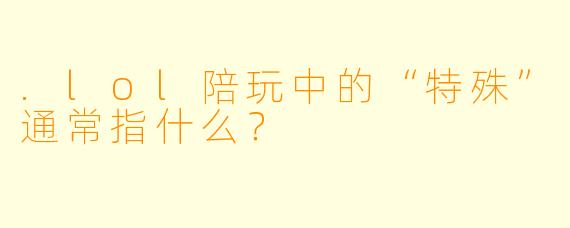 .lol陪玩中的“特殊”通常指什么？